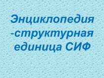 Презентация Энциклопедия-структурная единица СИФ