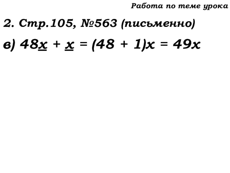 Урок №53 20.11.19 Упрощение выражений Работа по теме урока2. Стр.105, №563 (письменно)в) 48х + х = Работа по теме урока2. Стр.105, №563 (письменно)в) 48х + х = (48 + 1)х = 49х