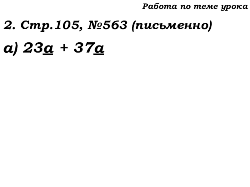 Урок №53 20.11.19 Упрощение выражений Работа по теме урока2. Стр.105, №563 (письменно)а) 23а + 37а Работа по теме урока2. Стр.105, №563 (письменно)а) 23а + 37а