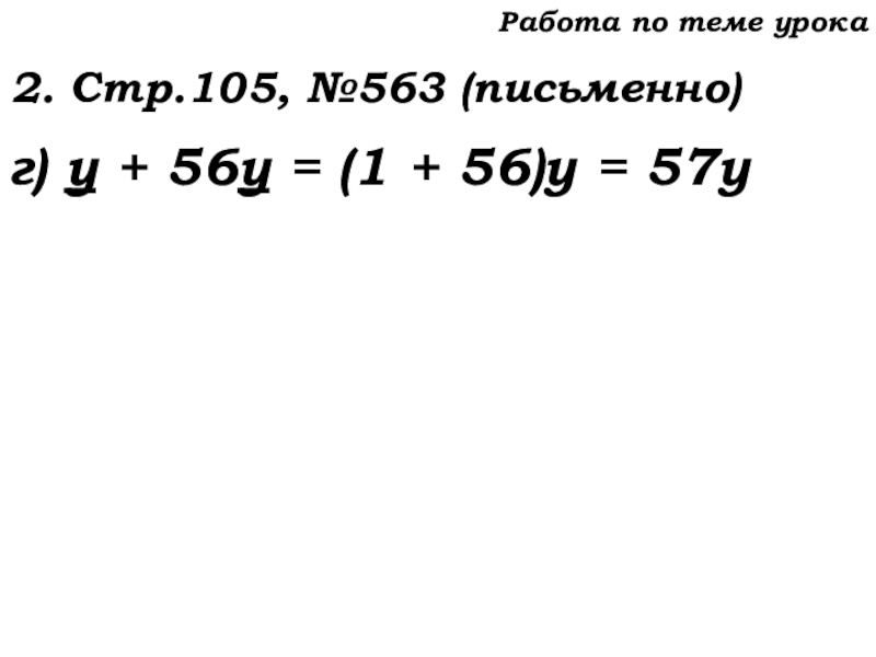 Урок №53 20.11.19 Упрощение выражений Работа по теме урока2. Стр.105, №563 (письменно)г) у + 56у = Работа по теме урока2. Стр.105, №563 (письменно)г) у + 56у = (1 + 56)у = 57у