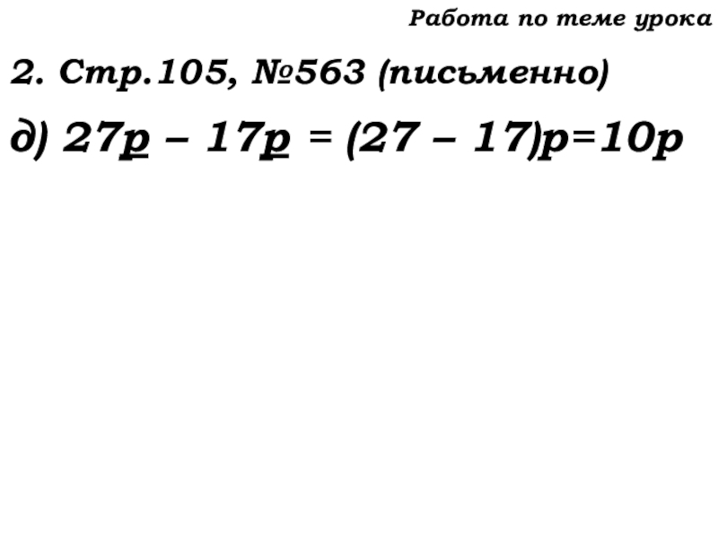 Урок №53 20.11.19 Упрощение выражений Работа по теме урока2. Стр.105, №563 (письменно)д) 27р – 17р = (27 – 17)р=10р Работа по теме урока2. Стр.105, №563 (письменно)д) 27р – 17р = (27 – 17)р=10р