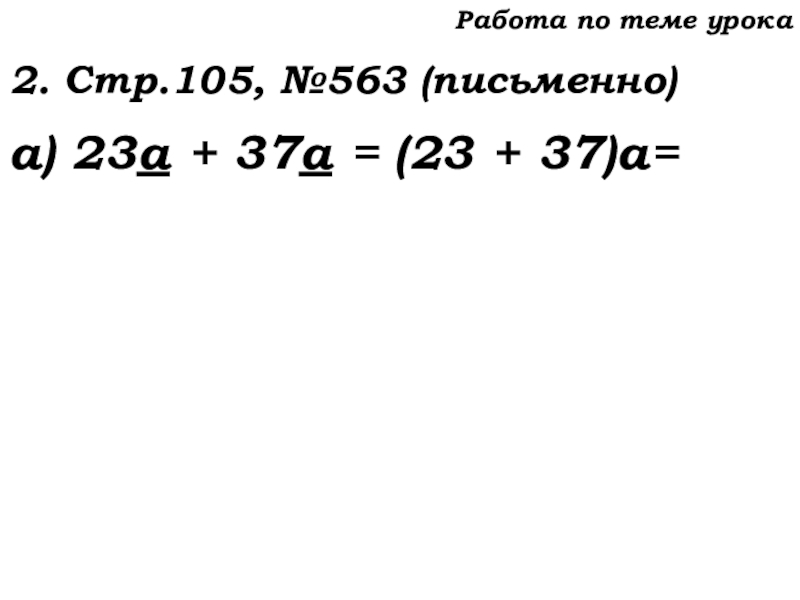 Урок №53 20.11.19 Упрощение выражений Работа по теме урока2. Стр.105, №563 (письменно)а) 23а + 37а = (23 + 37)а= Работа по теме урока2. Стр.105, №563 (письменно)а) 23а + 37а = (23 + 37)а=