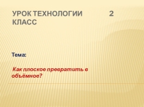Презентация по технологии Как плоское превратить в объёмное?