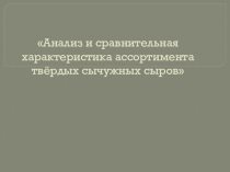 Анализ и сравнительная характеристика ассортимента твёрдых сычужных сыров