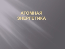 Презентация по физике на тему; Атомная энергетика
