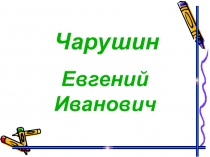 Презентация по литературному чтению на тему Творчество Евгения Ивановича Чарушина