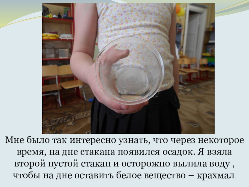 Что такое КРАХМАЛ, исследовательская работа Мне было так интересно узнать, что через некоторое время, на дне Мне было так интересно узнать, что через некоторое время, на дне стакана появился осадок. Я взяла второй