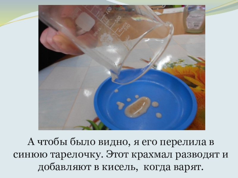 Что такое КРАХМАЛ, исследовательская работа А чтобы было видно, я его перелила в синюю тарелочку. Этот А чтобы было видно, я его перелила в синюю тарелочку. Этот крахмал разводят и добавляют в кисель,