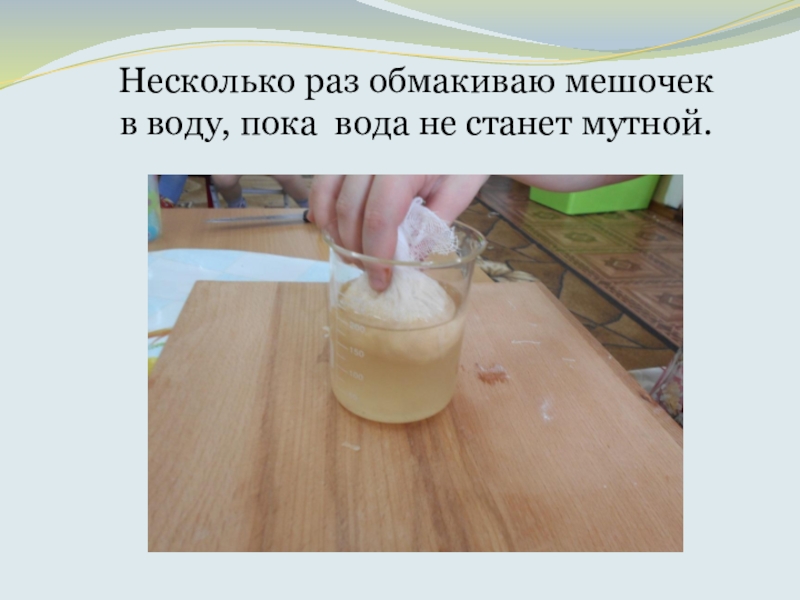 Что такое КРАХМАЛ, исследовательская работа Несколько раз обмакиваю мешочек в воду, пока вода не станет мутной. Несколько раз обмакиваю мешочек в воду, пока вода не станет мутной.