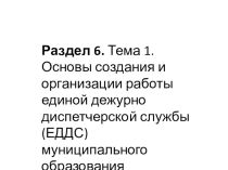 Раздел 6. Тема 1. Основы создания и организации работы единой дежурно диспетчерской службы (ЕДДС) муниципального образования