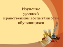 Презентация для выступления на педагогическом совете. Тема:Изучение уровней нравственной воспитанности обучающихся
