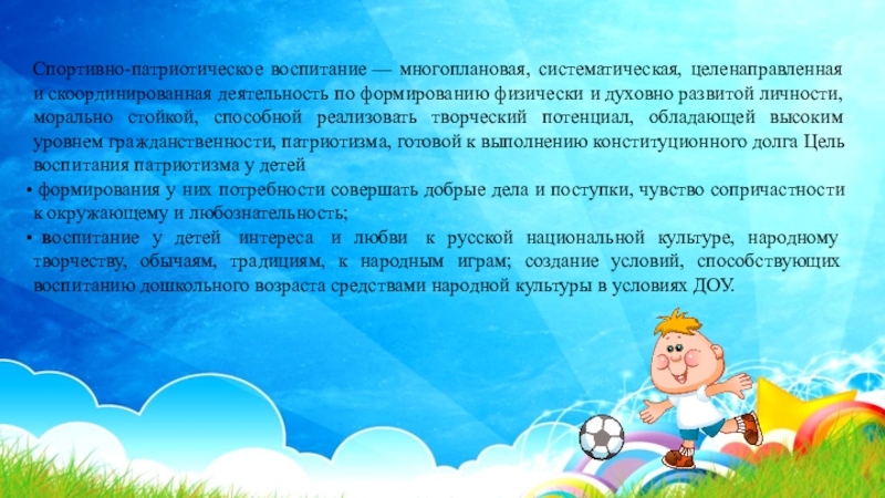 Презентация Нравственно-патриотическое воспитание дошкольников на занятиях по физической культуре Спортивно-патриотическое воспитание — многоплановая, систематическая, целенаправленная и скоординированная деятельность по формированию физически и духовно Спортивно-патриотическое воспитание — многоплановая, систематическая, целенаправленная и скоординированная деятельность по формированию физически и духовно развитой личности, морально стойкой, способной реализовать