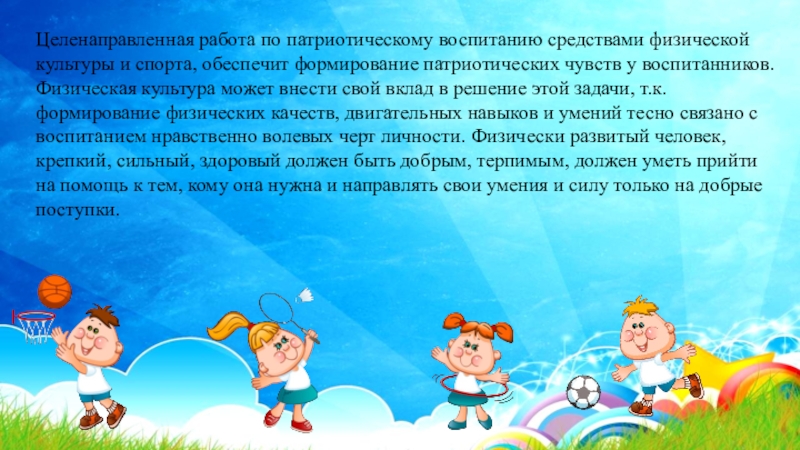 Презентация Нравственно-патриотическое воспитание дошкольников на занятиях по физической культуре Целенаправленная работа по патриотическому воспитанию средствами физической культуры и спорта, обеспечит формирование Целенаправленная работа по патриотическому воспитанию средствами физической культуры и спорта, обеспечит формирование патриотических чувств у воспитанников. Физическая культура может
