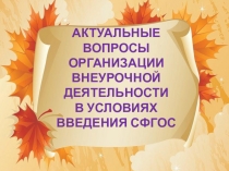 Презентация АКТУАЛЬНЫЕ ВОПРОСЫ ОРГАНИЗАЦИИ ВНЕУРОЧНОЙ ДЕЯТЕЛЬНОСТИ В УСЛОВИЯХ ВВЕДЕНИЯ СФГОС