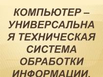 Презентация по информатике 10 класс компьютер - универсальная техническая система обработки информации