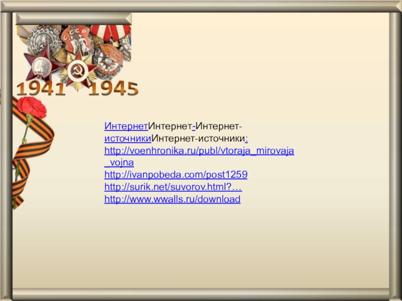 Презентация к проекту Дедушкины медали ИнтернетИнтернет-Интернет-источникиИнтернет-источники:http://voenhronika.ru/publ/vtoraja_mirovaja_vojnahttp://ivanpobeda.com/post1259http://surik.net/suvorov.html?…http://www.wwalls.ru/download ИнтернетИнтернет-Интернет-источникиИнтернет-источники:http://voenhronika.ru/publ/vtoraja_mirovaja_vojnahttp://ivanpobeda.com/post1259http://surik.net/suvorov.html?…http://www.wwalls.ru/download