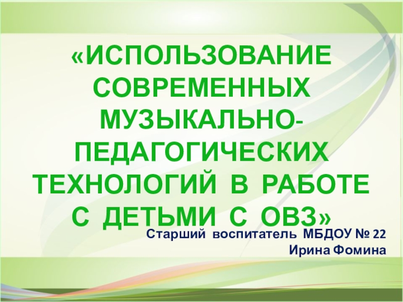 ПРЕЗЕНТАЦИЯ ИСПОЛЬЗОВАНИЕ СОВРЕМЕННЫХ МУЗЫКАЛЬНО-ПЕДАГОГИЧЕСКИХ ТЕХНОЛОГИЙ В РАБОТЕ С ДЕТЬМИ С ОВЗ Старший воспитатель МБДОУ № 22 Ирина Фомина «ИСПОЛЬЗОВАНИЕ СОВРЕМЕННЫХ Старший воспитатель МБДОУ № 22 Ирина Фомина «ИСПОЛЬЗОВАНИЕ СОВРЕМЕННЫХ