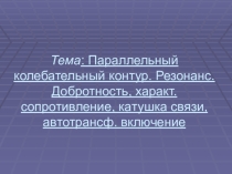 Презентация Параллельный колебательный контур. Резонанс.Добротность, характ. сопротивление, катушка связи, автотрансф. включение