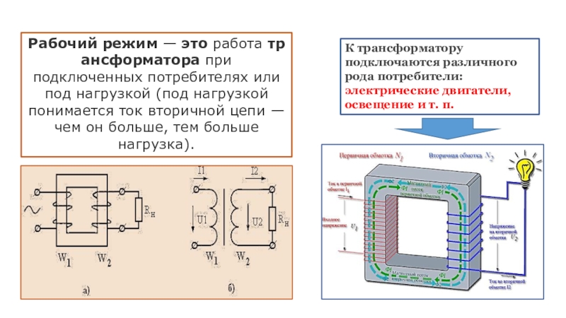 Режимы работы трансформатора. Виды трансформаторов. Рабочий режим — это работа трансформатора при подключенных потребителях или под нагрузкой (под нагрузкой понимается ток вторичной Рабочий режим — это работа трансформатора при подключенных потребителях или под нагрузкой (под нагрузкой понимается ток вторичной цепи — чем он больше, тем