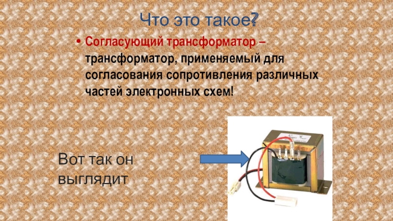 Режимы работы трансформатора. Виды трансформаторов. Что это такое?Согласующий трансформатор – трансформатор, применяемый для согласования сопротивления различных Что это такое?Согласующий трансформатор – трансформатор, применяемый для согласования сопротивления различных частей электронных схем!Вот так он выглядит