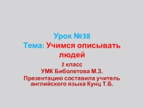 Презентация по английскому языку. 2 класс УМК Биболетова М.З. Урок №38, тема: Учимся описывать людей.