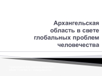 Презентация по географии на тему Архангельская область в свете глобальных проблем человечества