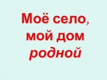 Презентация Моё село мой дом родной