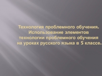 Технология проблемного обучения.Использование элементов технологии проблемного обучения на уроках русского языка в 5 классе (презентация)