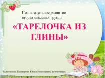 Презентация по развитие познавательно исследовательской деятельности на тему  Тарелоска из глины 2-ая младшая группа