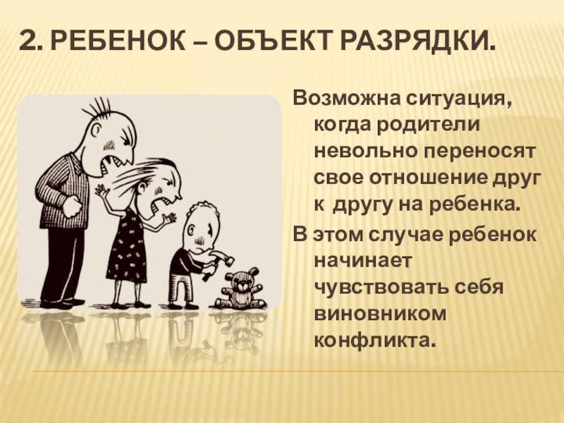 Как семейные конфликты влияют на ребенка. 2. РЕБЕНОК – ОБЪЕКТ РАЗРЯДКИ.Возможна ситуация, когда родители невольно переносят свое 2. РЕБЕНОК – ОБЪЕКТ РАЗРЯДКИ.Возможна ситуация, когда родители невольно переносят свое отношение друг к другу на ребенка.В
