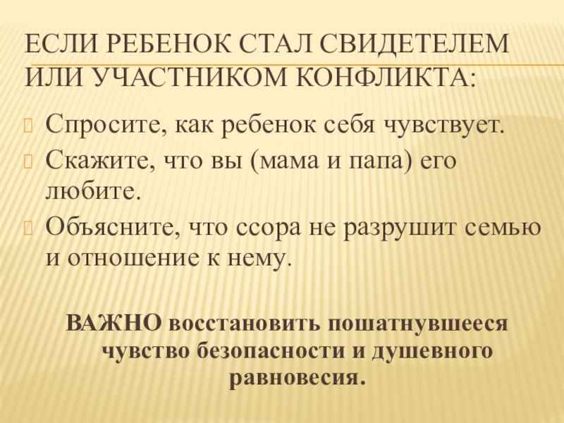 Как семейные конфликты влияют на ребенка. ЕСЛИ РЕБЕНОК СТАЛ СВИДЕТЕЛЕМ ИЛИ УЧАСТНИКОМ КОНФЛИКТА:Спросите, как ребенок себя чувствует.Скажите, ЕСЛИ РЕБЕНОК СТАЛ СВИДЕТЕЛЕМ ИЛИ УЧАСТНИКОМ КОНФЛИКТА:Спросите, как ребенок себя чувствует.Скажите, что вы (мама и папа) его