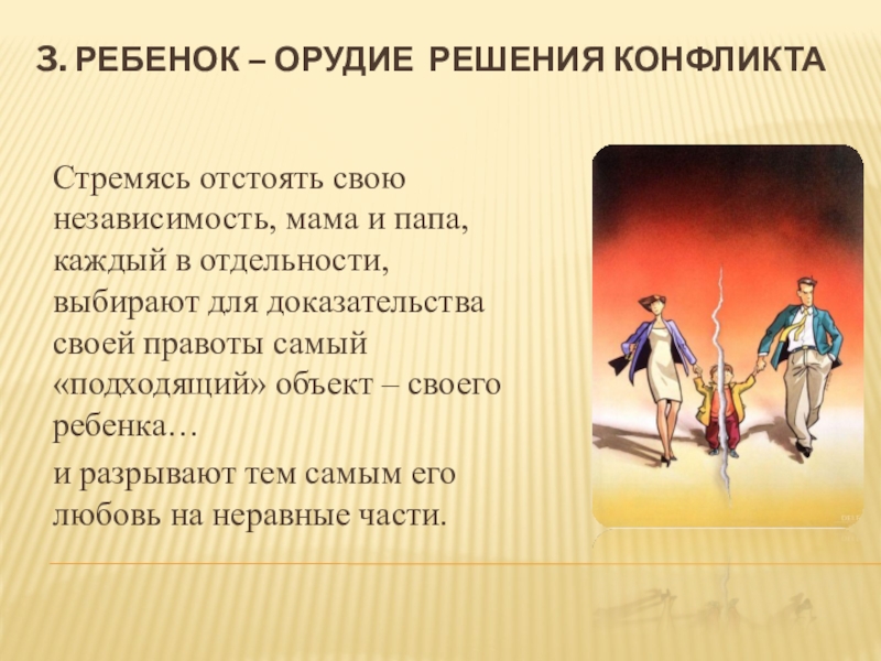 Как семейные конфликты влияют на ребенка. 3. РЕБЕНОК – ОРУДИЕ РЕШЕНИЯ КОНФЛИКТАСтремясь отстоять свою независимость, мама и 3. РЕБЕНОК – ОРУДИЕ РЕШЕНИЯ КОНФЛИКТАСтремясь отстоять свою независимость, мама и папа, каждый в отдельности, выбирают для