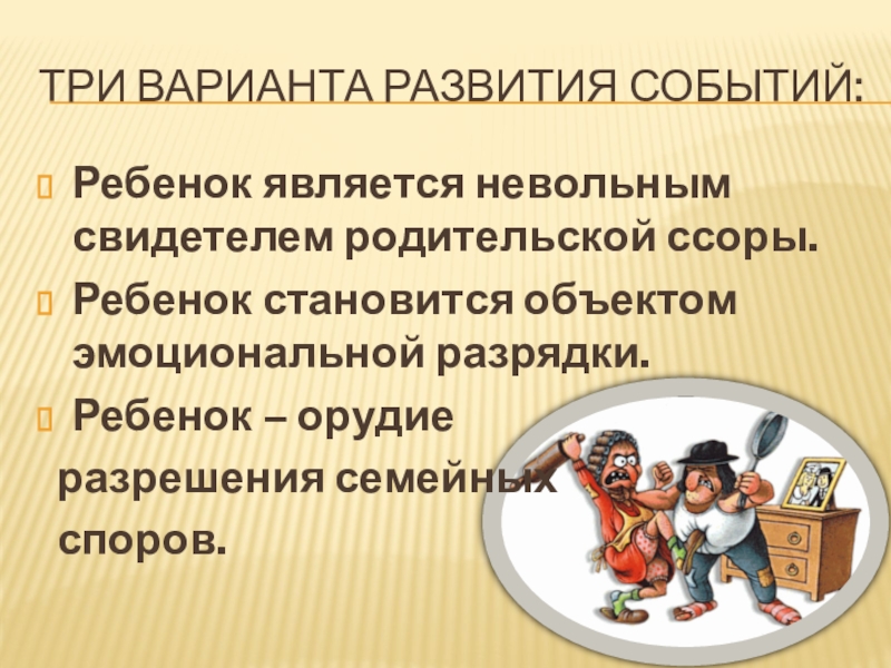 Как семейные конфликты влияют на ребенка. Три варианта развития событий:Ребенок является невольным свидетелем родительской ссоры.Ребенок становится объектом Три варианта развития событий:Ребенок является невольным свидетелем родительской ссоры.Ребенок становится объектом эмоциональной разрядки.Ребенок – орудие разрешения