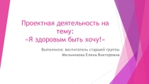 Проектная деятельность на тему: Я здоровым быть хочу!