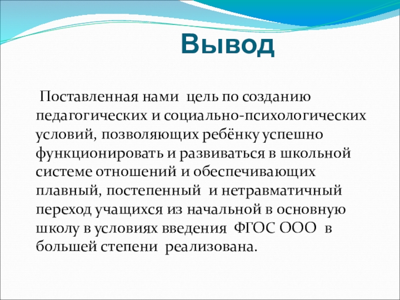 Технология психолого-педагогического сопровождения школьников на этапе перехода из начальное в среднее звено в условиях введения ФГОС ООО Вывод Поставленная нами цель по созданию педагогических и социально-психологических условий, позволяющих Вывод Поставленная нами цель по созданию педагогических и социально-психологических условий, позволяющих ребёнку успешно функционировать и развиваться