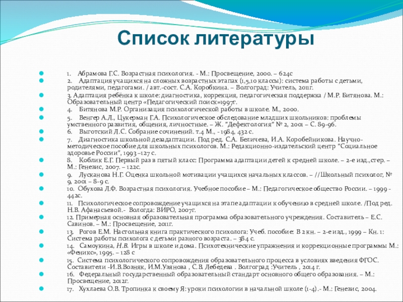 Технология психолого-педагогического сопровождения школьников на этапе перехода из начальное в среднее звено в условиях введения ФГОС ООО Список литературы1. Абрамова Г.С. Возрастная психология. - М.: Просвещение, 2000. – Список литературы1. Абрамова Г.С. Возрастная психология. - М.: Просвещение, 2000. – 624с2. Адаптация учащихся на