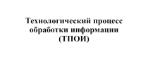 Презентация по информатике на тему Технологический процесс обработки информации (ТПОИ)