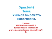 Презентация по английскому языку. 2 класс. УМК Биболетова М.З. Урок №44. Тема:: Учимся выражать несогласие.