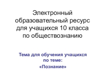 Электронный образовательный ресурс для дистанционного обучения учащихся по теме Познание (обществознание 10 класс)