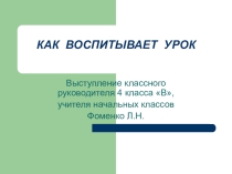 Презентация Как воспитывает урок (выступление на педагогическом совете)
