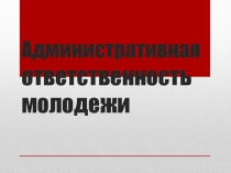 Презентация по теме:Административная ответственность молодёжи