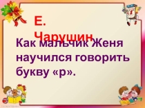 Презентация по обучению грамоте на тему:Е.Чарушин. Как мальчик Женя научился говорить букву р.