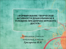 Презентация ФОРМИРОВАНИЕ ТВОРЧЕСКОЙ АКТИВНОСТИ ДОШКОЛЬНИКОВ В УСЛОВИЯХ ПРАЗДНИЧНО-ИГРОВОГО ДОСУГА