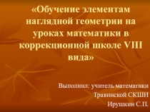 Презентация-обобщение опыта по теме Обучение элементам наглядной геометрии на уроках математики в школе 8 вида