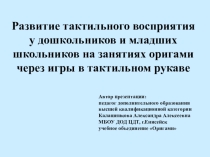 Презентация для педагогов и родителей на тему Развитие тактильного восприятия у дошкольников и младших школьников на занятиях оригами через игры в тактильном рукаве.
