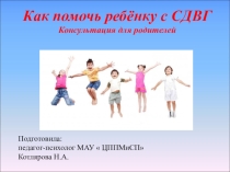 Презентация  Как помочь ребёнку с СДВГ. Консультация для родителей