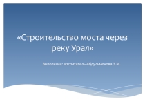 Презентация к конспекту занятия по конструированию на тему Строительство моста через реку Урал