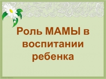 Презентация-консультация на тему Роль матери в воспитании ребенка