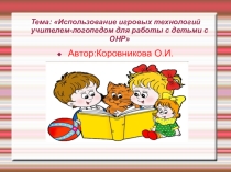 Презентация Тема: Использование игровых технологий учителем-логопедом для работы с детьми с ОНР