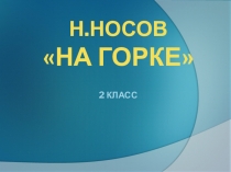 ПрезентацияКонспект урока по литературному чтению во 2 классе Тема: Н.Н. Носов На горке. Обучение творческому пересказу.